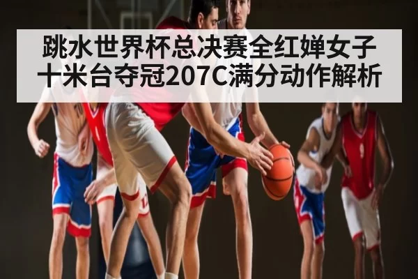 跳水世界杯总决赛全红婵女子十米台夺冠207C满分动作解析 - ng28